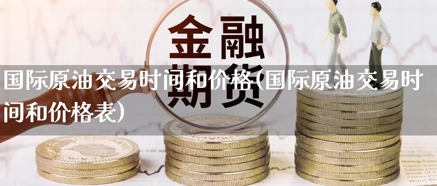 国际原油交易时间和价格(国际原油交易时间和价格表)_https://www.wenchangxx.com_国际期货_第1张