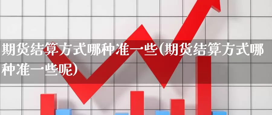 期货结算方式哪种准一些(期货结算方式哪种准一些呢)_https://www.wenchangxx.com_国际期货_第1张