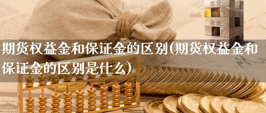 期货权益金和保证金的区别(期货权益金和保证金的区别是什么)_https://www.wenchangxx.com_国际期货_第1张