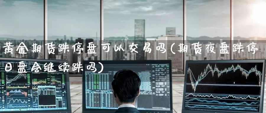 黄金期货跌停盘可以交易吗(期货夜盘跌停日盘会继续跌吗)_https://www.wenchangxx.com_德指期货_第1张