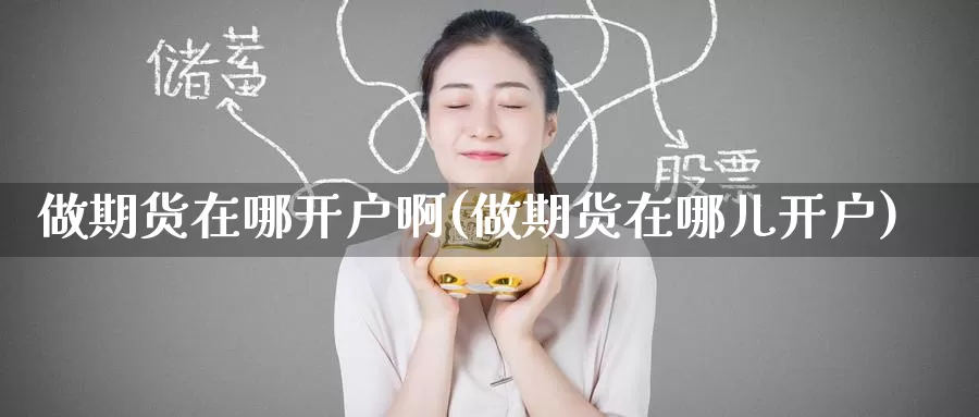 做期货在哪开户啊(做期货在哪儿开户)_https://www.wenchangxx.com_期货行情_第1张