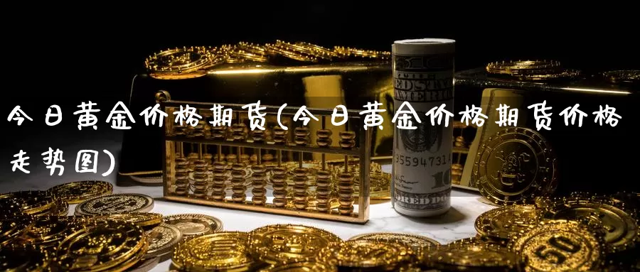 今日黄金价格期货(今日黄金价格期货价格走势图)_https://www.wenchangxx.com_期货平台_第1张