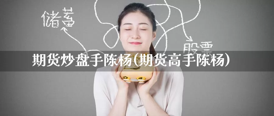 期货炒盘手陈杨(期货高手陈杨)_https://www.wenchangxx.com_国际期货_第1张
