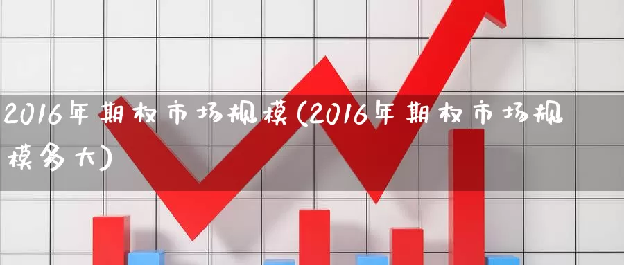 2016年期权市场规模(2016年期权市场规模多大)_https://www.wenchangxx.com_期货行情_第1张