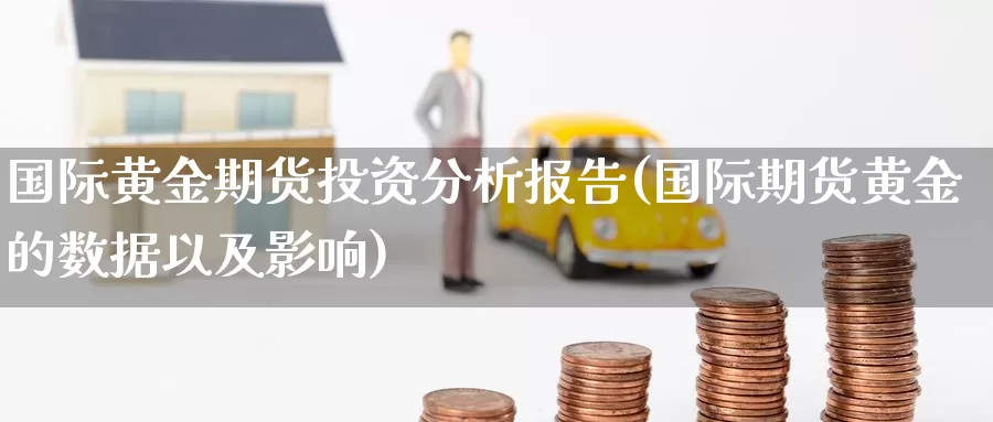 国际黄金期货投资分析报告(国际期货黄金的数据以及影响)_https://www.wenchangxx.com_期货平台_第1张