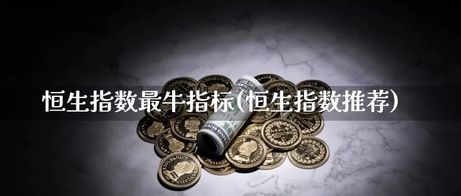 恒生指数最牛指标(恒生指数推荐)_https://www.wenchangxx.com_期货平台_第1张
