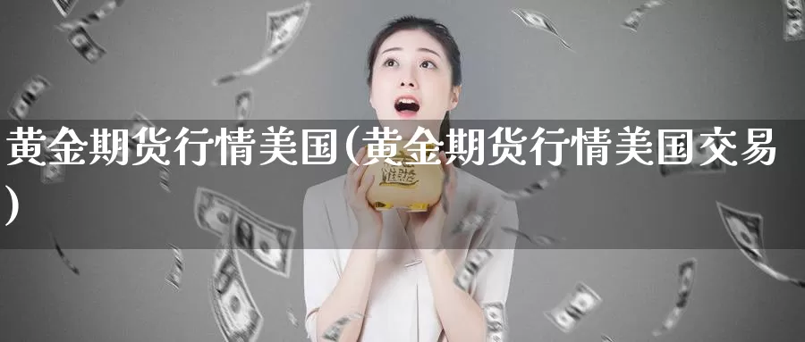 黄金期货行情美国(黄金期货行情美国交易)_https://www.wenchangxx.com_国际期货_第1张