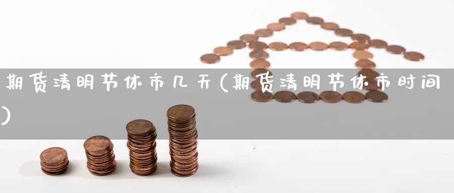 期货清明节休市几天(期货清明节休市时间)_国际期货_第1张_国际期货交易平台 期货清明节休市几天(期货清明节休市时间)_https://www.wenchangxx.com_国际期货_第1张