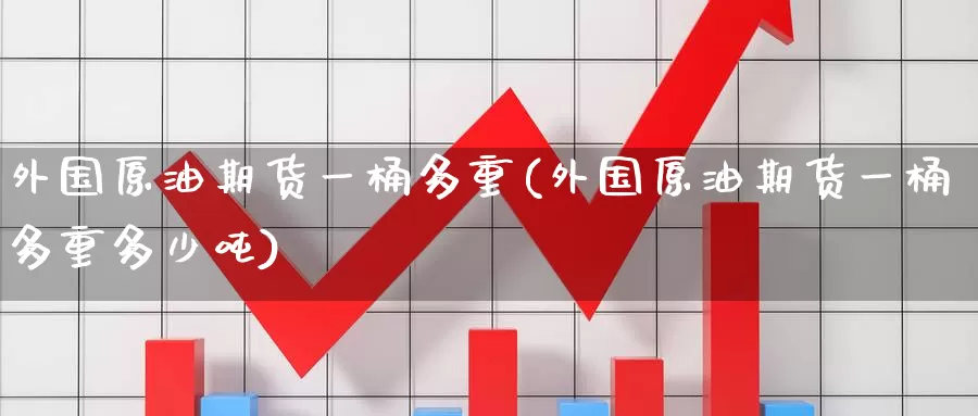 外国原油期货一桶多重(外国原油期货一桶多重多少吨)_https://www.wenchangxx.com_期货平台_第1张