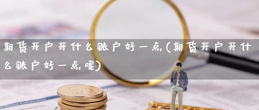 期货开户开什么账户好一点(期货开户开什么账户好一点呢)_期货平台_第1张_国际期货交易平台 期货开户开什么账户好一点(期货开户开什么账户好一点呢)_https://www.wenchangxx.com_期货平台_第1张