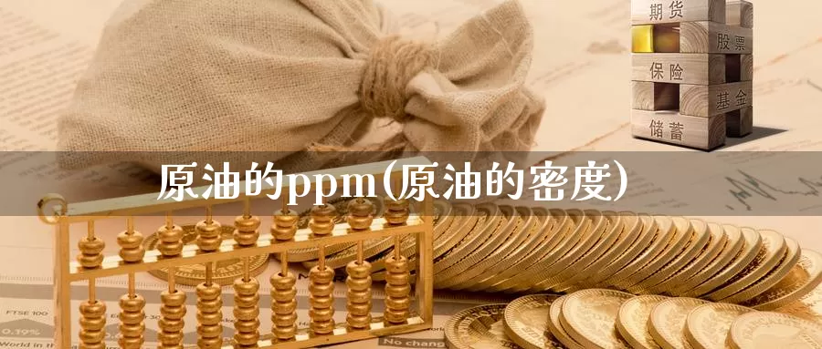 原油的ppm(原油的密度)_https://www.wenchangxx.com_国际期货_第1张