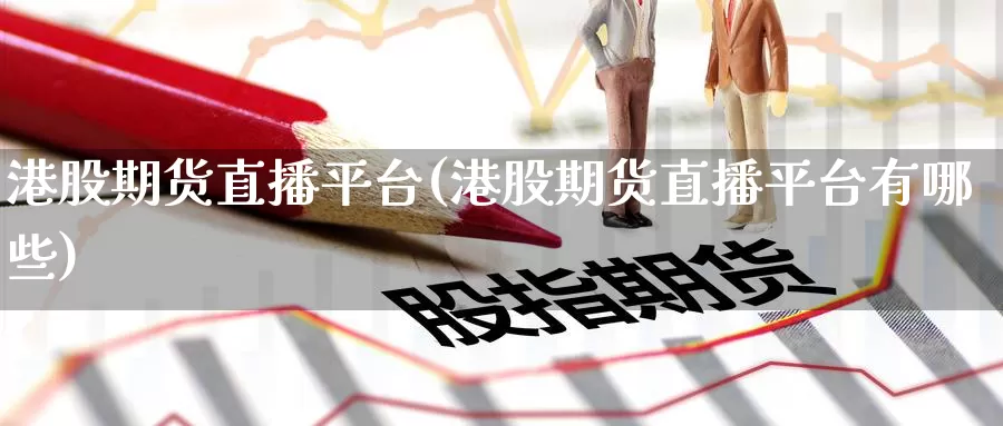 港股期货直播平台(港股期货直播平台有哪些)_https://www.wenchangxx.com_国际期货_第1张