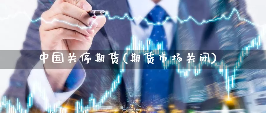 中国关停期货(期货市场关闭)_https://www.wenchangxx.com_德指期货_第1张