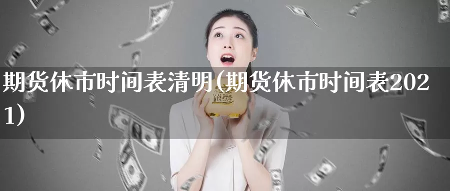 期货休市时间表清明(期货休市时间表2021)_https://www.wenchangxx.com_期货行情_第1张