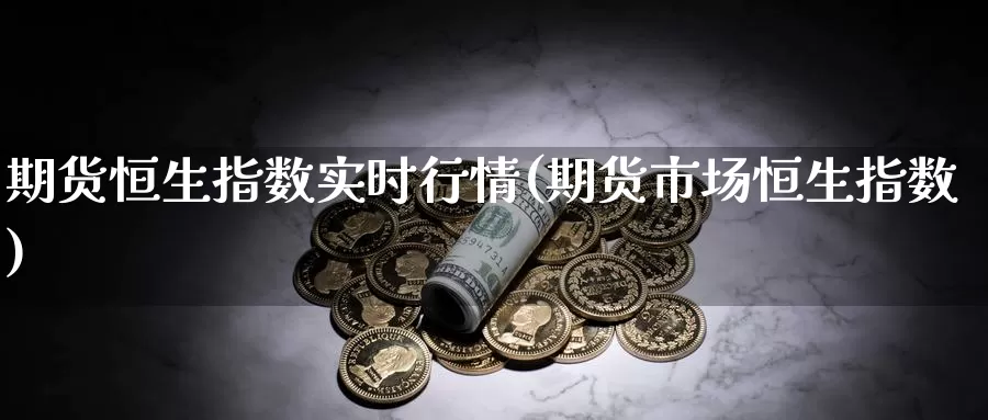 期货恒生指数实时行情(期货市场恒生指数)_https://www.wenchangxx.com_国际期货_第1张