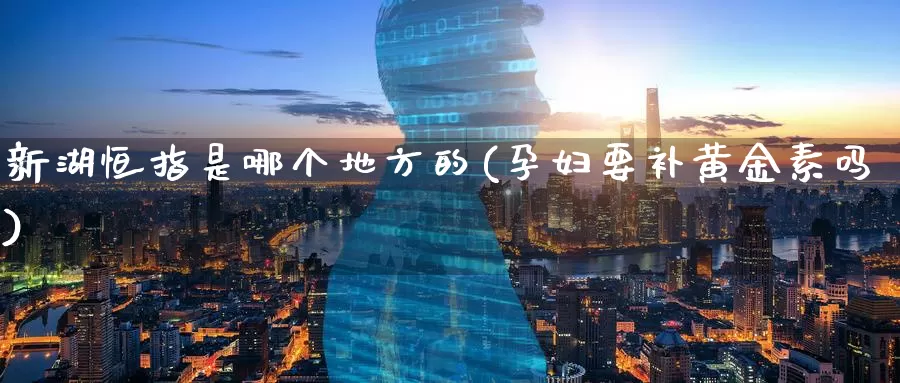 新湖恒指是哪个地方的(孕妇要补黄金素吗)_https://www.wenchangxx.com_期货行情_第1张