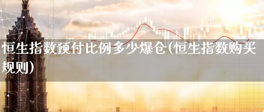 恒生指数预付比例多少爆仓(恒生指数购买规则)_https://www.wenchangxx.com_期货平台_第1张
