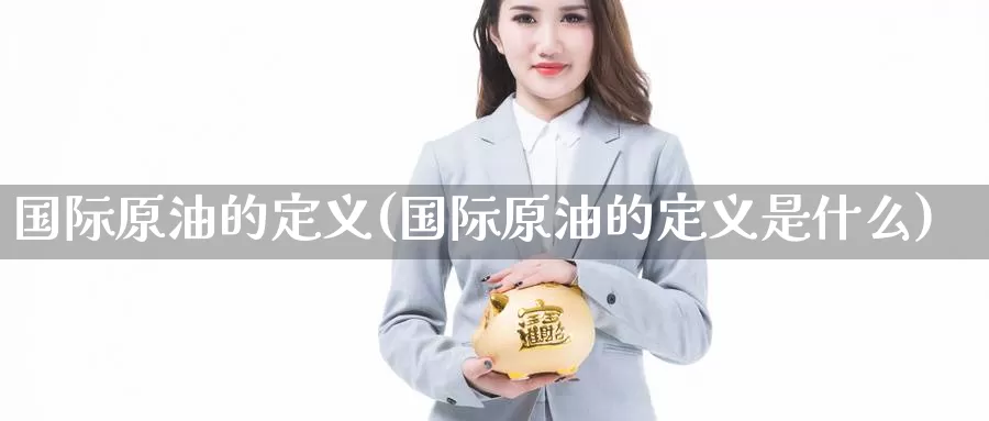 国际原油的定义(国际原油的定义是什么)_https://www.wenchangxx.com_德指期货_第1张