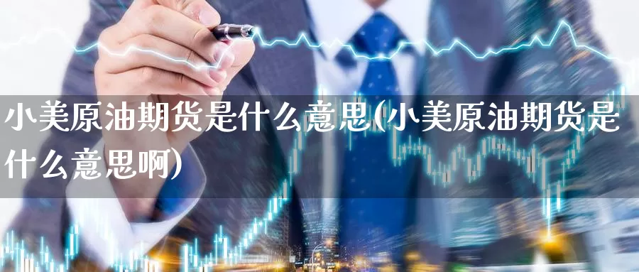 小美原油期货是什么意思(小美原油期货是什么意思啊)_国际期货_第1张_国际期货交易平台 小美原油期货是什么意思(小美原油期货是什么意思啊)_https://www.wenchangxx.com_国际期货_第1张