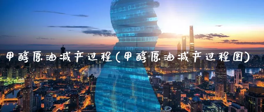甲醇原油减产过程(甲醇原油减产过程图)_https://www.wenchangxx.com_国际期货_第1张