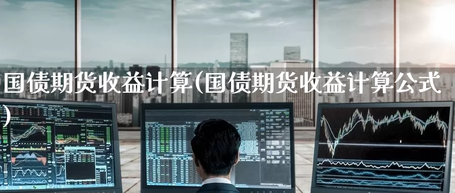 国债期货收益计算(国债期货收益计算公式)_https://www.wenchangxx.com_期货行情_第1张