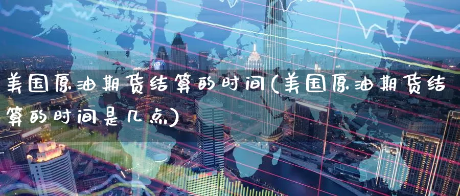 美国原油期货结算的时间(美国原油期货结算的时间是几点)_https://www.wenchangxx.com_期货行情_第1张