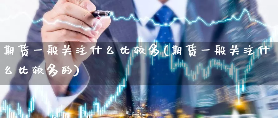 期货一般关注什么比较多(期货一般关注什么比较多的)_国际期货_第1张_国际期货交易平台 期货一般关注什么比较多(期货一般关注什么比较多的)_https://www.wenchangxx.com_国际期货_第1张