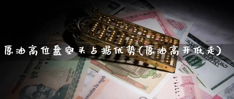 原油高位盘空头占据优势(原油高开低走)_https://www.wenchangxx.com_期货平台_第1张