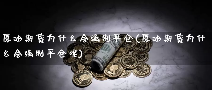 原油期货为什么会强制平仓(原油期货为什么会强制平仓呢)_https://www.wenchangxx.com_期货行情_第1张