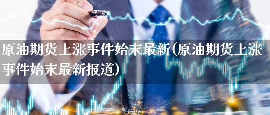 原油期货上涨事件始末最新(原油期货上涨事件始末最新报道)_https://www.wenchangxx.com_期货行情_第1张
