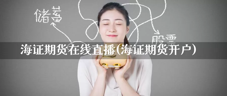 海证期货在线直播(海证期货开户)_https://www.wenchangxx.com_期货平台_第1张