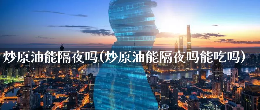 炒原油能隔夜吗(炒原油能隔夜吗能吃吗)_期货平台_第1张_国际期货交易平台 炒原油能隔夜吗(炒原油能隔夜吗能吃吗)_https://www.wenchangxx.com_期货平台_第1张