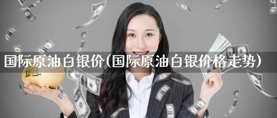 国际原油白银价(国际原油白银价格走势)_期货平台_第1张_国际期货交易平台 国际原油白银价(国际原油白银价格走势)_https://www.wenchangxx.com_期货平台_第1张