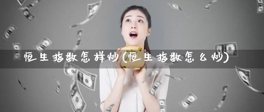 恒生指数怎样炒(恒生指数怎么炒)_https://www.wenchangxx.com_期货平台_第1张