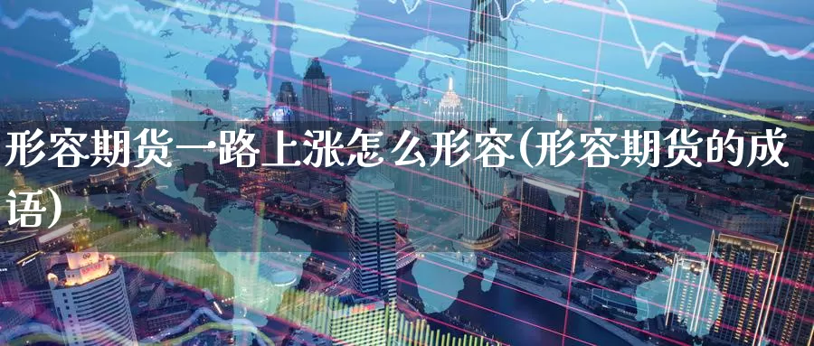 形容期货一路上涨怎么形容(形容期货的成语)_https://www.wenchangxx.com_期货行情_第1张