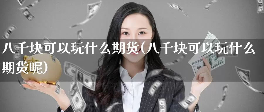 八千块可以玩什么期货(八千块可以玩什么期货呢)_https://www.wenchangxx.com_期货平台_第1张