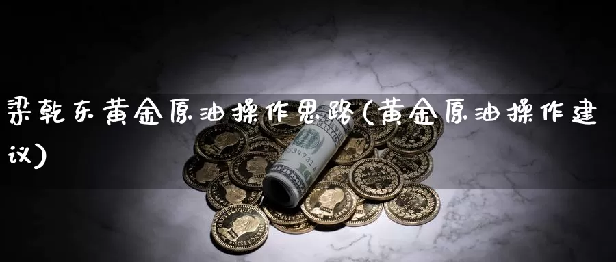 梁乾东黄金原油操作思路(黄金原油操作建议)_国际期货_第1张_国际期货交易平台 梁乾东黄金原油操作思路(黄金原油操作建议)_https://www.wenchangxx.com_国际期货_第1张