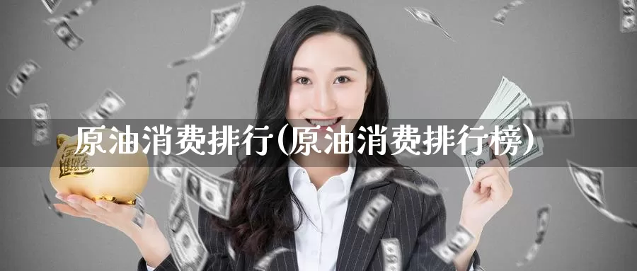 原油消费排行(原油消费排行榜)_期货平台_第1张_国际期货交易平台 原油消费排行(原油消费排行榜)_https://www.wenchangxx.com_期货平台_第1张