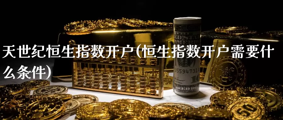 天世纪恒生指数开户(恒生指数开户需要什么条件)_期货行情_第1张_国际期货交易平台 天世纪恒生指数开户(恒生指数开户需要什么条件)_https://www.wenchangxx.com_期货行情_第1张