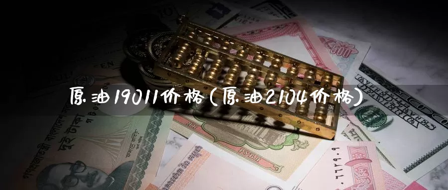 原油19011价格(原油2104价格)_https://www.wenchangxx.com_期货行情_第1张