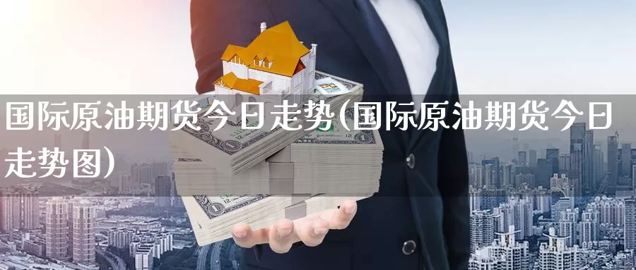 国际原油期货今日走势(国际原油期货今日走势图)_https://www.wenchangxx.com_德指期货_第1张
