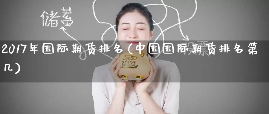 2017年国际期货排名(中国国际期货排名第几)_https://www.wenchangxx.com_期货平台_第1张