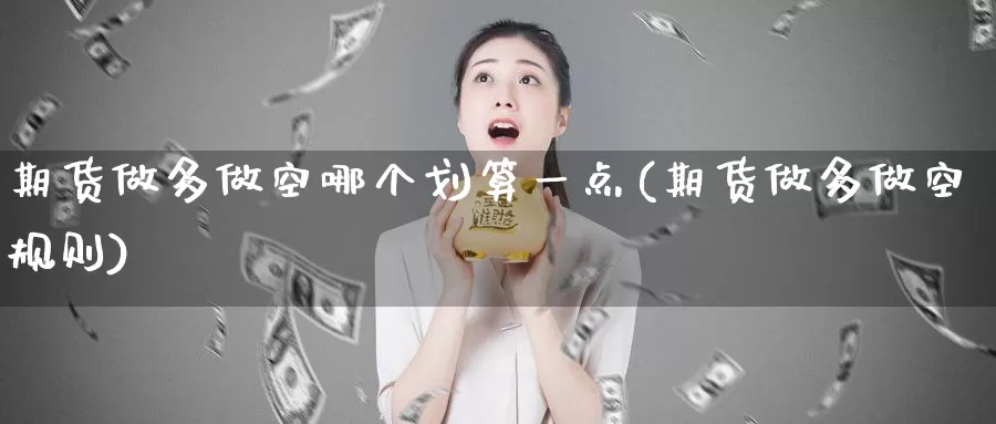 期货做多做空哪个划算一点(期货做多做空规则)_https://www.wenchangxx.com_国际期货_第1张