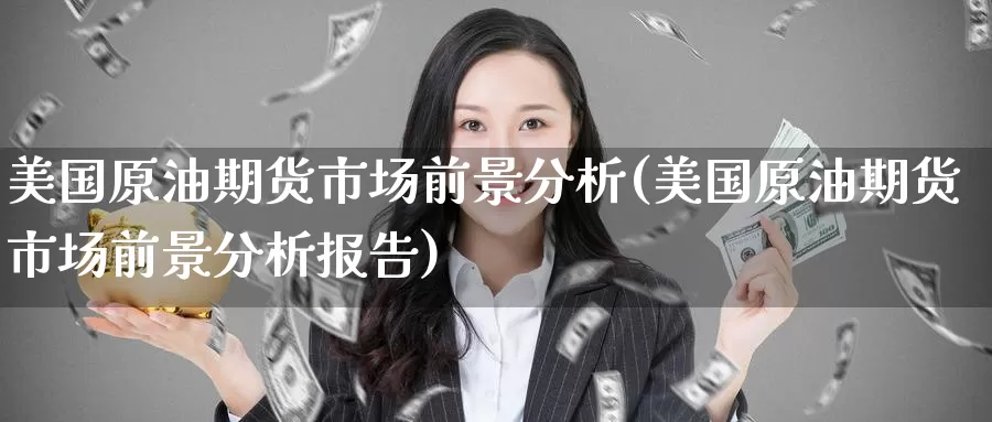 美国原油期货市场前景分析(美国原油期货市场前景分析报告)_国际期货_第1张_国际期货交易平台 美国原油期货市场前景分析(美国原油期货市场前景分析报告)_https://www.wenchangxx.com_国际期货_第1张