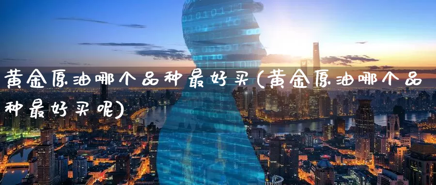 黄金原油哪个品种最好买(黄金原油哪个品种最好买呢)_期货平台_第1张_国际期货交易平台 黄金原油哪个品种最好买(黄金原油哪个品种最好买呢)_https://www.wenchangxx.com_期货平台_第1张