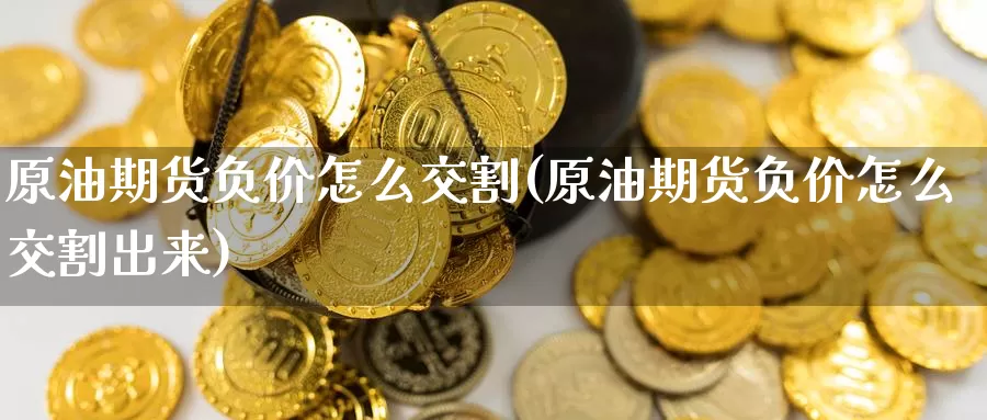原油期货负价怎么交割(原油期货负价怎么交割出来)_期货平台_第1张_国际期货交易平台 原油期货负价怎么交割(原油期货负价怎么交割出来)_https://www.wenchangxx.com_期货平台_第1张