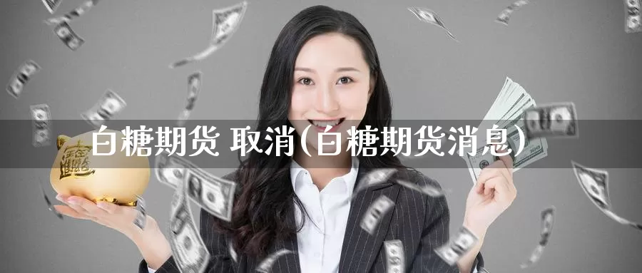 白糖期货 取消(白糖期货消息)_https://www.wenchangxx.com_国际期货_第1张