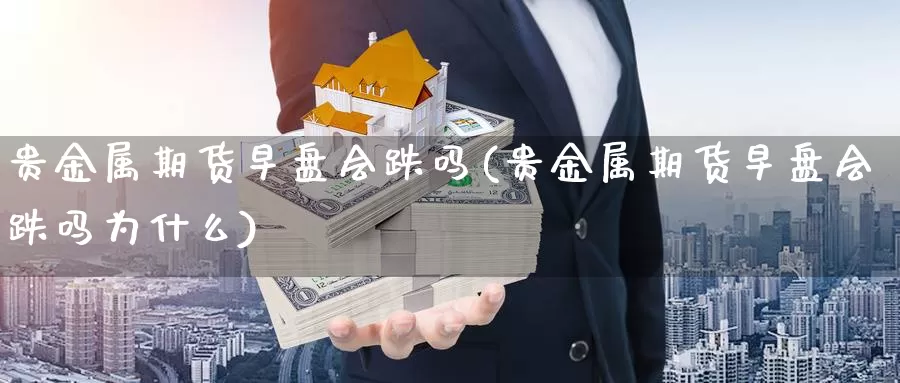 贵金属期货早盘会跌吗(贵金属期货早盘会跌吗为什么)_https://www.wenchangxx.com_国际期货_第1张