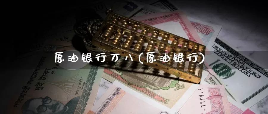 原油银行万八(原油银行)_https://www.wenchangxx.com_期货平台_第1张