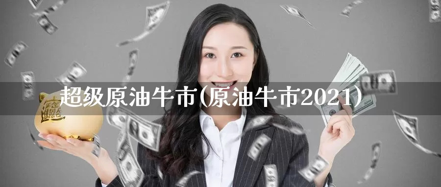 超级原油牛市(原油牛市2021)_https://www.wenchangxx.com_国际期货_第1张